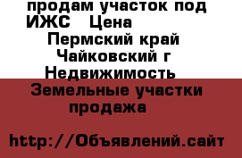 продам участок под ИЖС › Цена ­ 450 000 - Пермский край, Чайковский г. Недвижимость » Земельные участки продажа   